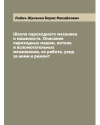 Школа пароходного механика и машиниста. Описание пароходных машин, котлов и вспомогательных механизмов, их работа, уход за ними и ремонт