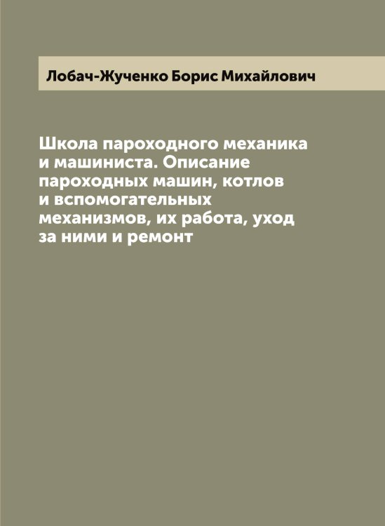 Обложка книги «Школа пароходного механика и машиниста. Описание пароходных машин, котлов и вспомогательных механизмов, их работа, уход за ними и ремонт» — Лобач-Жученко Борис Михайлович, ISBN 9785519937153