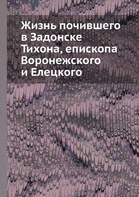 Жизнь почившего в Задонске Тихона, епископа Воронежского и Елецкого