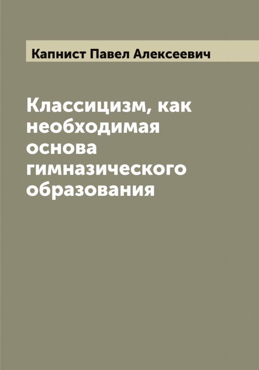 Обложка книги «Классицизм, как необходимая основа гимназического образования» — Капнист Павел Алексеевич, ISBN 9785519881067