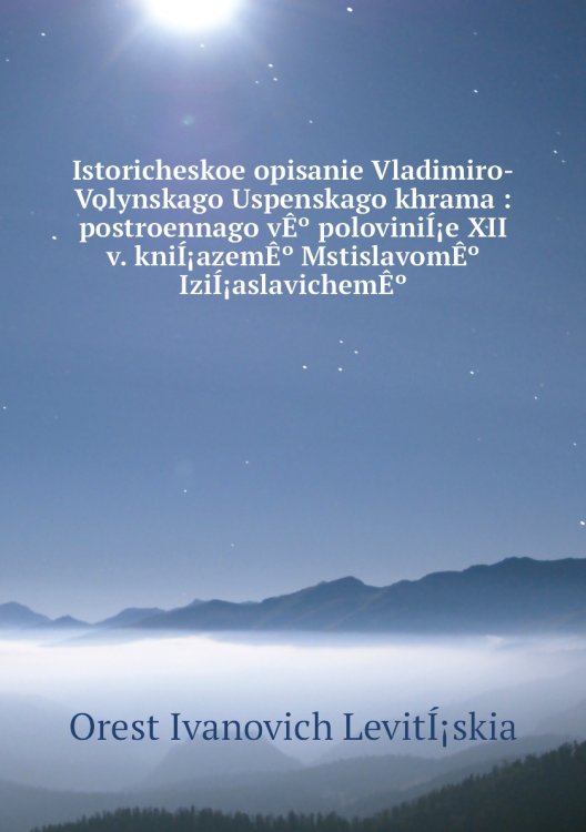 Istoricheskoe opisanie Vladimiro-Volynskago Uspenskago khrama : postroennago vÊº poloviniÍ¡e XII v. kniÍ¡azemÊº MstislavomÊº IziÍ¡aslavichemÊº
