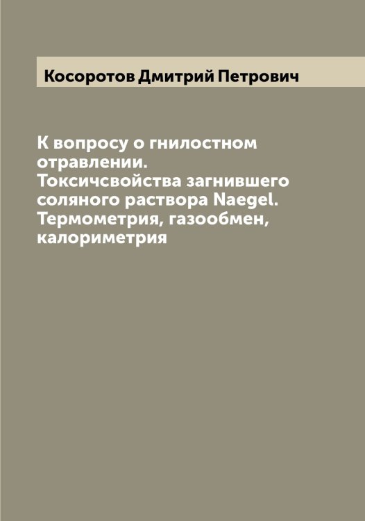 Обложка книги «К вопросу о гнилостном отравлении. Токсичсвойства загнившего соляного раствора Naegel. Термометрия, газообмен, калориметрия» — Косоротов Дмитрий Петрович, ISBN 9785519905657