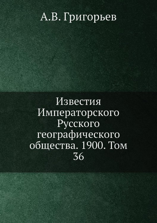Обложка книги «Известия Императорского Русского географического общества. 1900. Том 36» — А.В. Григорьев, ISBN 9785518034396