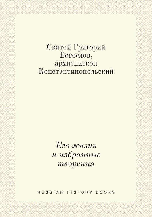 Святой Григорий Богослов, архиепископ Константинопольский. Его жизнь и избранные творения Святой Григорий Богослов, архиепископ Константинопольский. Его жизнь и избранные творения