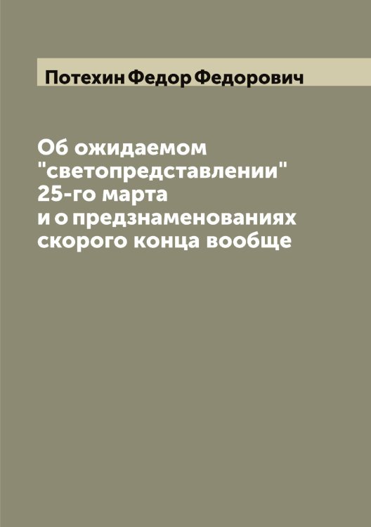 Обложка книги «Об ожидаемом "светопредставлении" 25-го марта и о предзнаменованиях скорого конца вообще» — Потехин Федор Федорович, ISBN 9785519793568