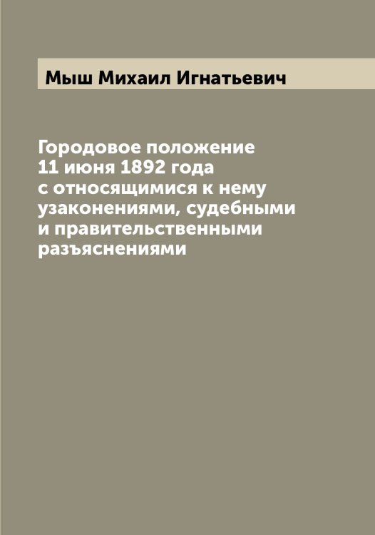 Обложка книги «Городовое положение 11 июня 1892 года с относящимися к нему узаконениями, судебными и правительственными разъяснениями» — Мыш Михаил Игнатьевич, ISBN 9785519983174