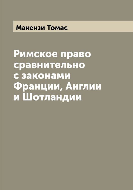 Обложка книги «Римское право сравнительно с законами Франции, Англии и Шотландии» — Макензи Томас, ISBN 9785519948333
