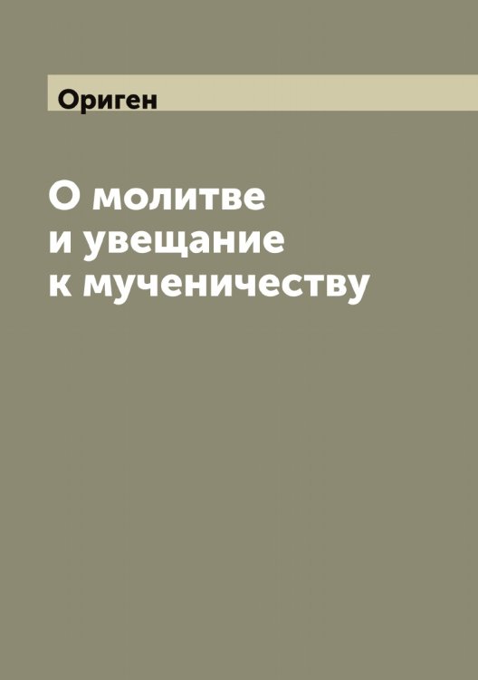 Обложка книги «О молитве и увещание к мученичеству» — Ориген, ISBN 9785521264162