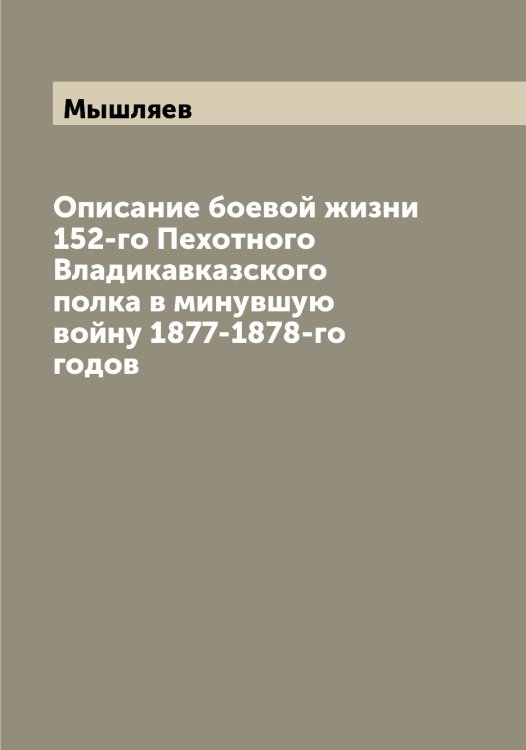 Обложка книги «Описание боевой жизни 152-го Пехотного Владикавказского полка в минувшую войну 1877-1878-го годов» — Мышляев, ISBN 9785519983754