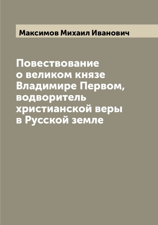Обложка книги «Повествование о великом князе Владимире Первом, водворитель христианской веры в Русской земле» — Максимов Михаил Иванович, ISBN 9785519949002