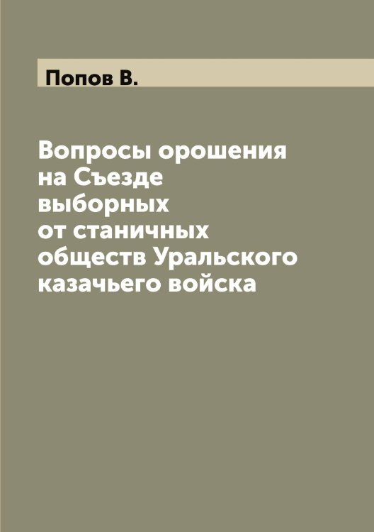 Обложка книги «Вопросы орошения на Съезде выборных от станичных обществ Уральского казачьего войска» — Попов В., ISBN 9785519790529
