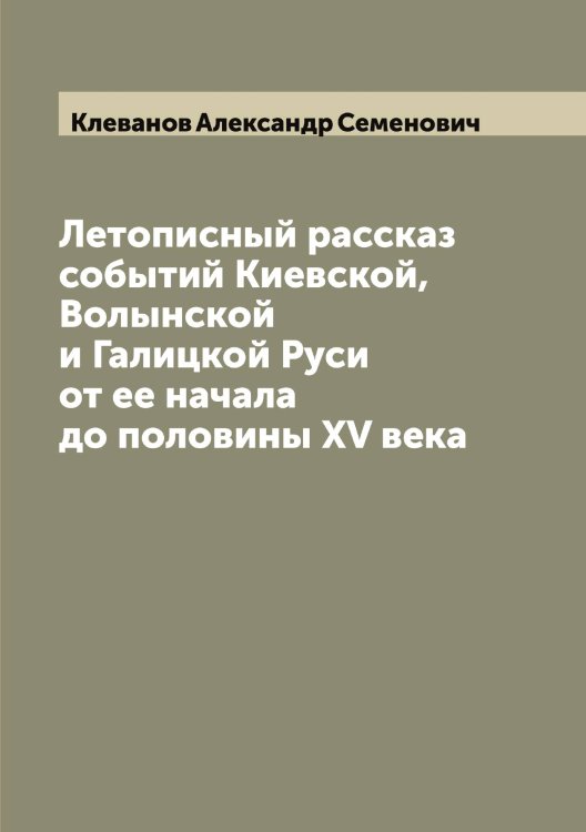 Обложка книги «Летописный рассказ событий Киевской, Волынской и Галицкой Руси от ее начала до половины XV века» — Клеванов Александр Семенович, ISBN 9785519892537