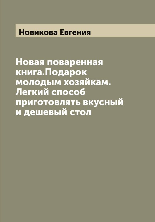 Обложка книги «Новая поваренная книга.Подарок молодым хозяйкам. Легкий способ приготовлять вкусный и дешевый стол» — Новикова Евгения, ISBN 9785521253845