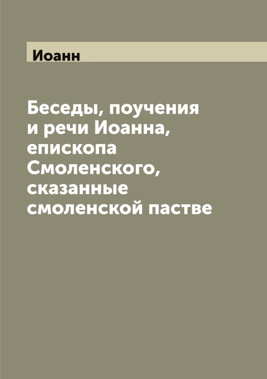 Обложка книги «Беседы, поучения и речи а, епископа Смоленского, сказанные смоленской пастве» — Иоанн, ISBN 9785519872294