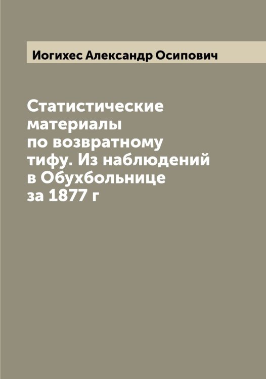 Обложка книги «Статистические материалы по возвратному тифу. Из наблюдений в Обухбольнице за 1877 г» — Иогихес Александр Осипович, ISBN 9785519872546