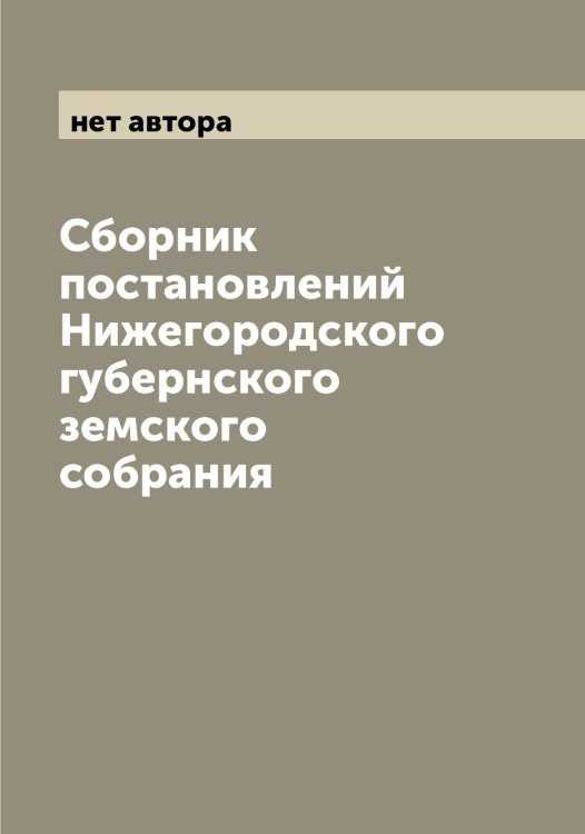 Обложка книги «Сборник постановлений Нижегородского губернского земского собрания» — нет автора, ISBN 9785519994507
