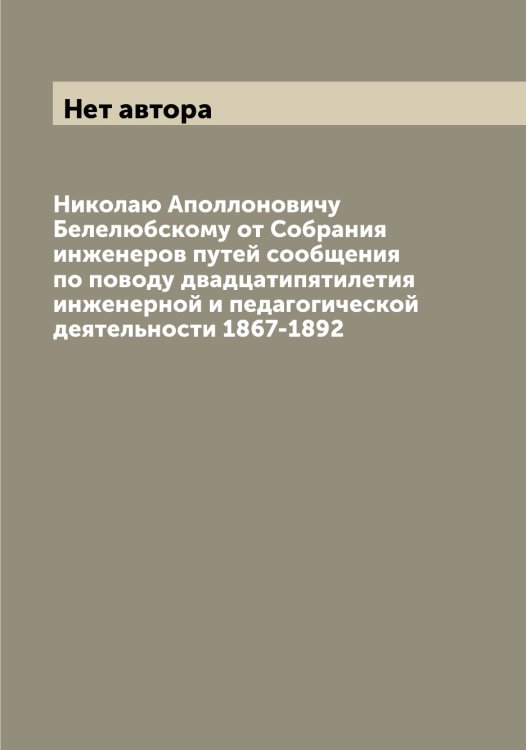 Обложка книги «Николаю Аполлоновичу Белелюбскому от Собрания инженеров путей сообщения по поводу двадцатипятилетия инженерной и педагогической деятельности 1867-1892» — Нет автора, ISBN 9785519744522