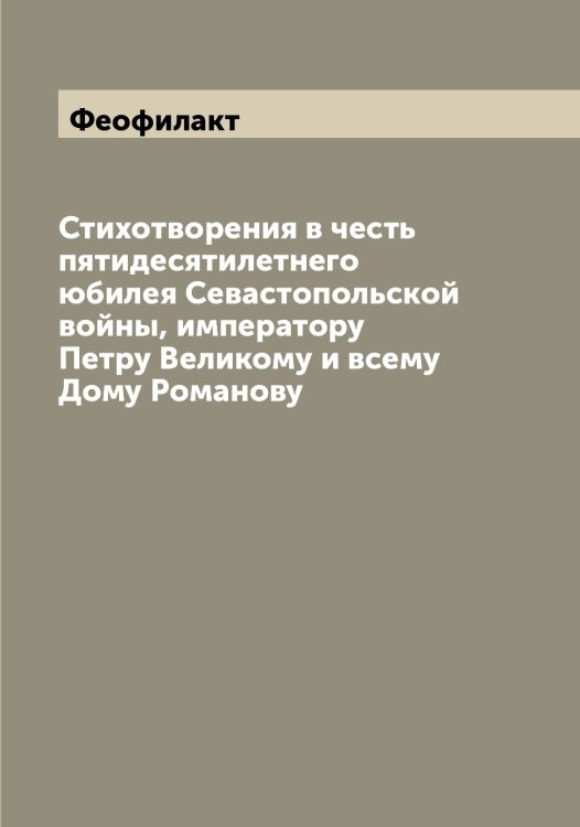 Обложка книги «Стихотворения в честь пятидесятилетнего юбилея Севастопольской войны, императору Петру Великому и всему Дому Романову» — Феофилакт, ISBN 9785521280957