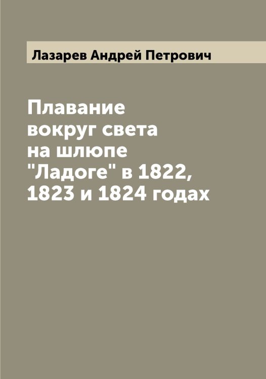 Обложка книги «Плавание вокруг света на шлюпе "Ладоге" в 1822, 1823 и 1824 годах» — Лазарев Андрей Петрович, ISBN 9785519922791
