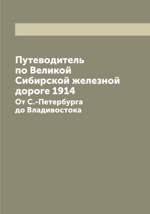 Путеводитель по Великой Сибирской железной дороге 1914 Обложка книги «Путеводитель по Великой Сибирской железной дороге 1914» — Нет автора, ISBN 9785519734042