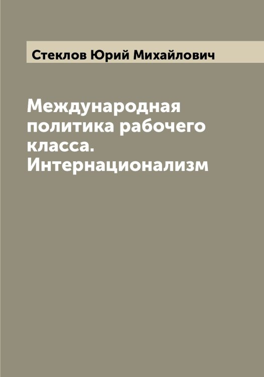Обложка книги «Международная политика рабочего класса. Интернационализм» — Стеклов Юрий Михайлович, ISBN 9785519754149