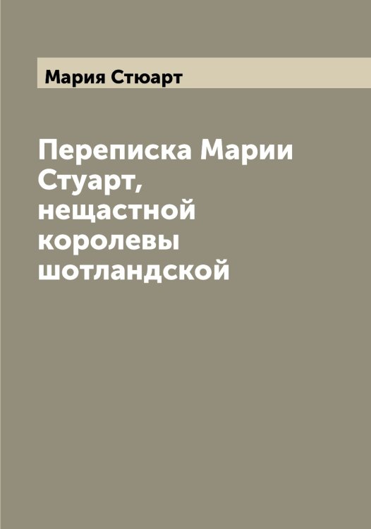 Обложка книги «Переписка Марии Стуарт, нещастной королевы шотландской» — Мария Стюарт, ISBN 9785519954082