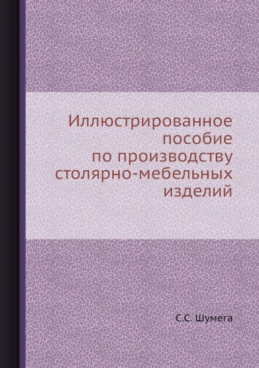 Обложка книги «Иллюстрированное пособие по производству столярно-мебельных изделий» — С.С. Шумега, ISBN 9785458435345