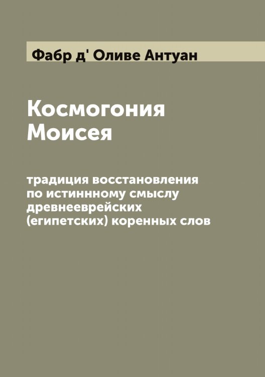 Обложка книги «Космогония Моисея: традиция восстановления по истиннному смыслу древнееврейских (египетских) коренных слов» — Фабр д' Оливе Антуан, ISBN 9785519786102