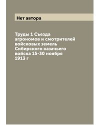 Труды 1 Съезда агрономов и смотрителей войсковых земель Сибирского казачьего войска 15-30 ноября 1913 г