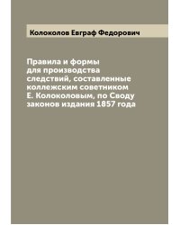 Правила и формы для производства следствий, составленные коллежским советником Е. Колоколовым, по Своду законов издания 1857 года