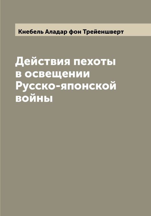 Обложка книги «Действия пехоты в освещении Русско-японской войны» — Кнебель Аладар фон Трейеншверт, ISBN 9785519894043