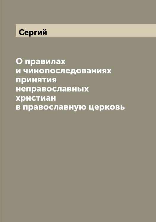 Обложка книги «О правилах и чинопоследованиях принятия неправославных христиан в православную церковь» — Сергий, ISBN 9785519733342