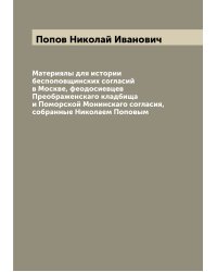 Материялы для истории беспоповщинских согласий в Москве, феодосиевцев Преображенскаго кладбища и Поморской Монинскаго согласия, собранные Николаем Поповым