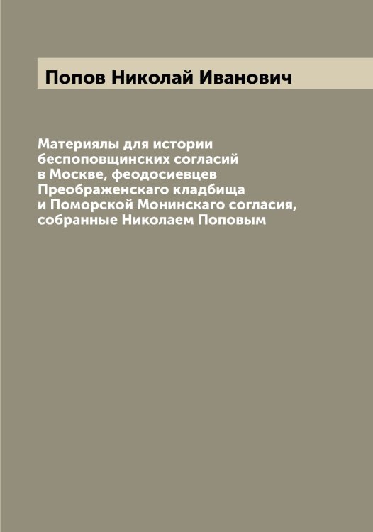 Обложка книги «Материялы для истории беспоповщинских согласий в Москве, феодосиевцев Преображенскаго кладбища и Поморской Монинскаго согласия, собранные Николаем Поповым» — Попов Николай Иванович, ISBN 9785519791069
