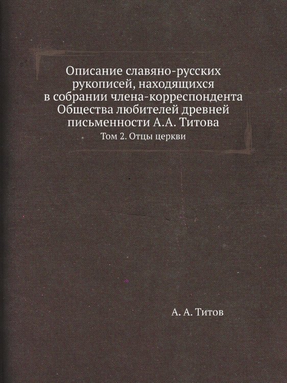 Описание славяно-русских рукописей, находящихся в собрании члена-корреспондента Общества любителей древней письменности А.А. Титова