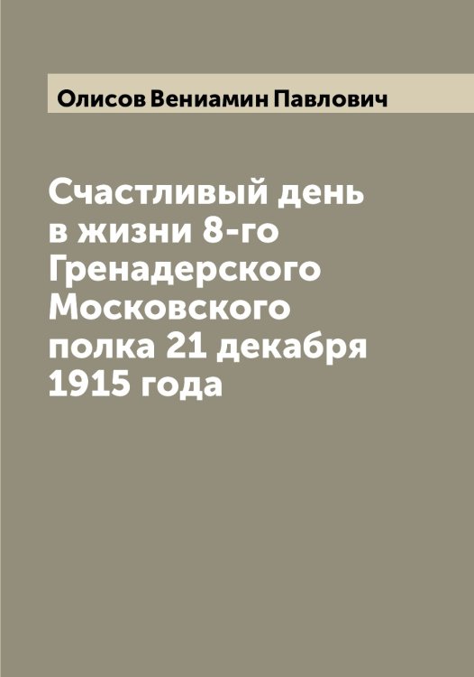 Обложка книги «Счастливый день в жизни 8-го Гренадерского Московского полка 21 декабря 1915 года» — Олисов Вениамин Павлович, ISBN 9785521262434