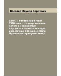 Закон и положение 6 июня 1910 года о государственном налоге с недвижимых имуществ в городах, посадах и местечках с разъяснениями Правительствующего сената