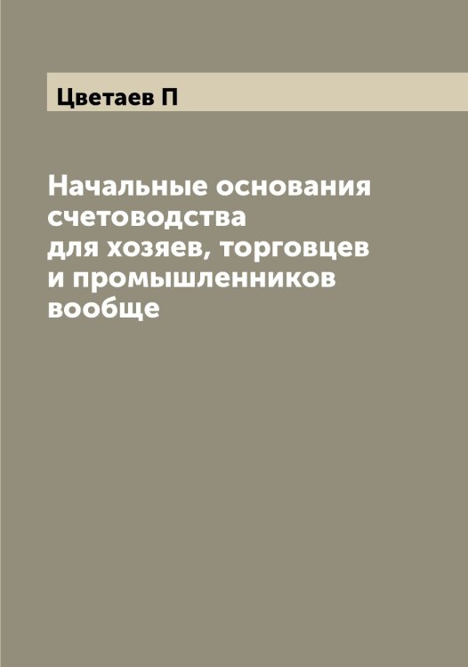 Обложка книги «Начальные основания счетоводства для хозяев, торговцев и промышленников вообще» — Цветаев П, ISBN 9785521294749