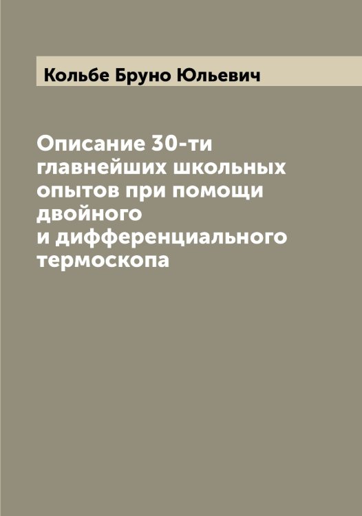 Обложка книги «Описание 30-ти главнейших школьных опытов при помощи двойного и дифференциального термоскопа» — Кольбе Бруно Юльевич, ISBN 9785519899406