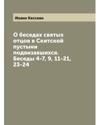 О беседах святых отцов в Скитской пустыни подвизавшихся. Беседы 4-7, 9, 11-21, 23-24