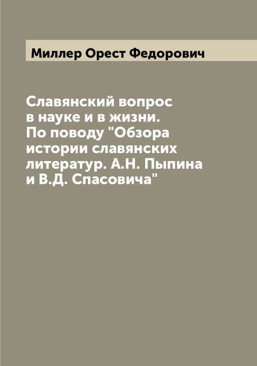 Обложка книги «Славянский вопрос в науке и в жизни. По поводу "Обзора истории славянских литератур. А.Н. Пыпина и В.Д. Спасовича"» — Миллер Орест Федорович, ISBN 9785519964968