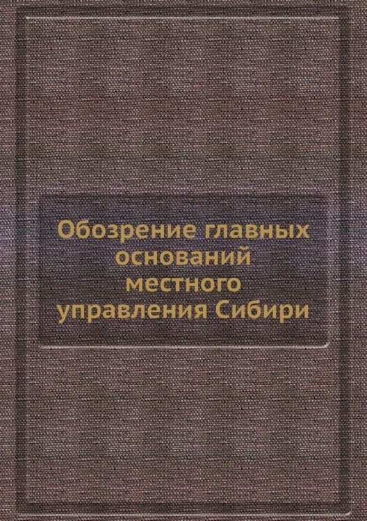 Обозрение главных оснований местного управления Сибири