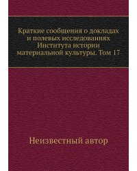 Краткие сообщения о докладах и полевых исследованиях Института истории материальной культуры. Том 17