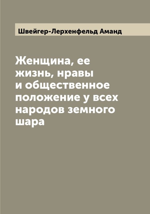 Обложка книги «Женщина, ее жизнь, нравы и общественное положение у всех народов земного шара» — Швейгер-Лерхенфельд Аманд, ISBN 9785521308033
