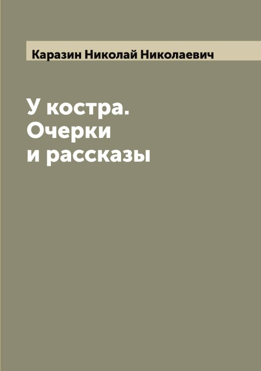 Обложка книги «У костра. Очерки и рассказы» — Каразин Николай Николаевич, ISBN 9785519882026