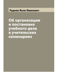 Об организации и постановке учебного дела в учительских семинариях