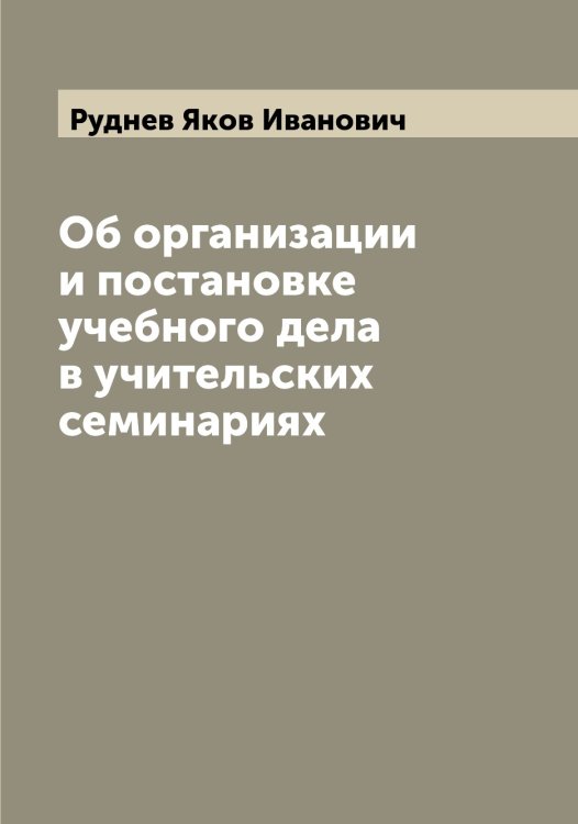 Обложка книги «Об организации и постановке учебного дела в учительских семинариях» — Руднев Яков Иванович, ISBN 9785519837996