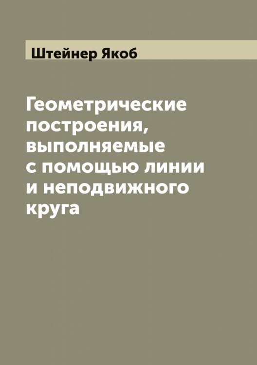 Обложка книги «Геометрические построения, выполняемые с помощью линии и неподвижного круга» — Штейнер Якоб, ISBN 9785521316489