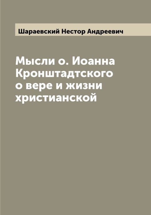 Обложка книги «Мысли о. Иоанна Кронштадтского о вере и жизни христианской» — Шараевский Нестор Андреевич, ISBN 9785521306602