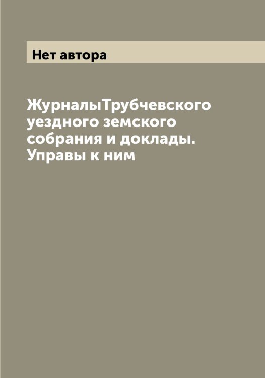 Обложка книги «ЖурналыТрубчевского уездного земского собрания и доклады. Управы к ним» — Нет автора, ISBN 9785519775335